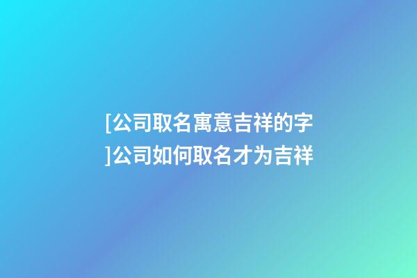 [公司取名寓意吉祥的字]公司如何取名才为吉祥-第1张-公司起名-玄机派